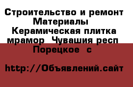 Строительство и ремонт Материалы - Керамическая плитка,мрамор. Чувашия респ.,Порецкое. с.